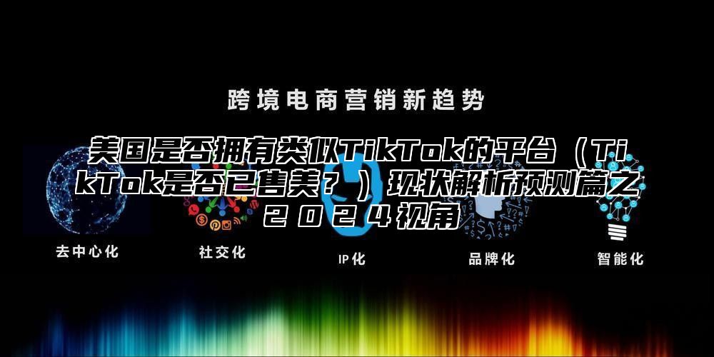 美国是否拥有类似TikTok的平台TikTok是否已售美？现状解析预测篇之２０２４视角