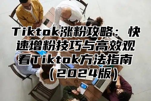 Tiktok涨粉攻略：快速增粉技巧与高效观看Tiktok方法指南2025版