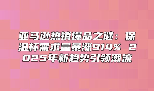 亚马逊热销爆品之谜：保温杯需求量暴涨914% 2025年新趋势引领潮流