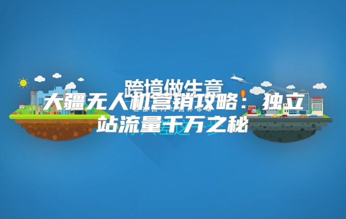 大疆无人机营销攻略：独立站流量千万之秘