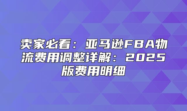 卖家必看：亚马逊FBA物流费用调整详解：2025版费用明细