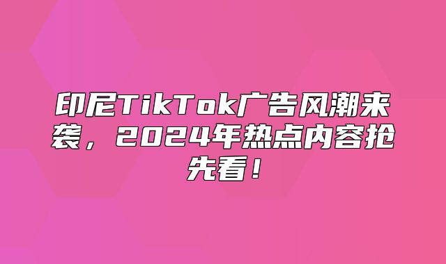印尼TikTok广告风潮来袭，2025年热点内容抢先看！