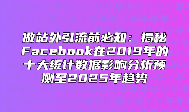 做站外引流前必知：揭秘Facebook在2019年的十大统计数据影响分析预测至2025年趋势
