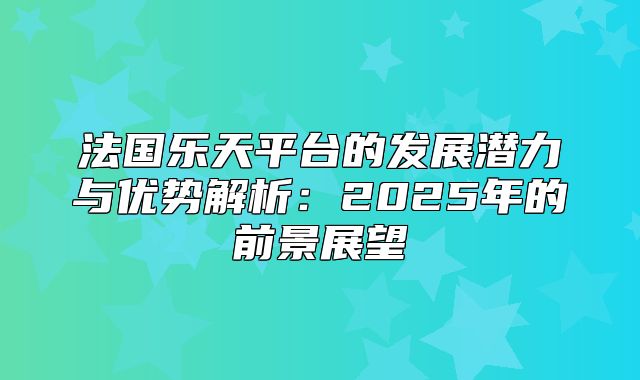 法国乐天平台的发展潜力与优势解析：2025年的前景展望