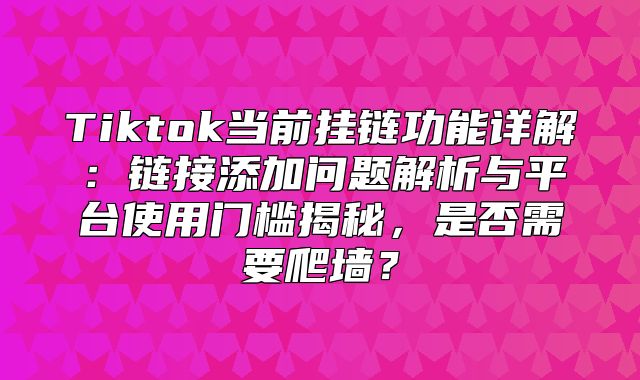 Tiktok当前挂链功能详解：链接添加问题解析与平台使用门槛揭秘，是否需要爬墙？