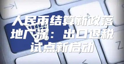 人民币结算新政落地广深：出口退税试点新启动