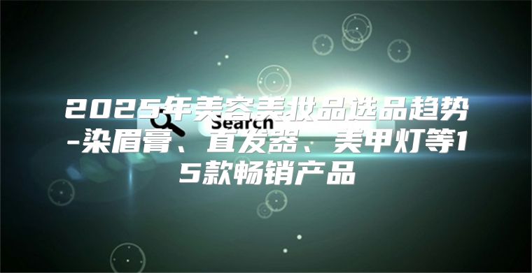 2025年美容美妆品选品趋势-染眉膏、直发器、美甲灯等15款畅销产品