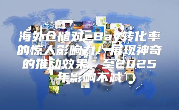 海外仓储对eBay转化率的惊人影响力！展现神奇的推动效果，至2025年影响不减