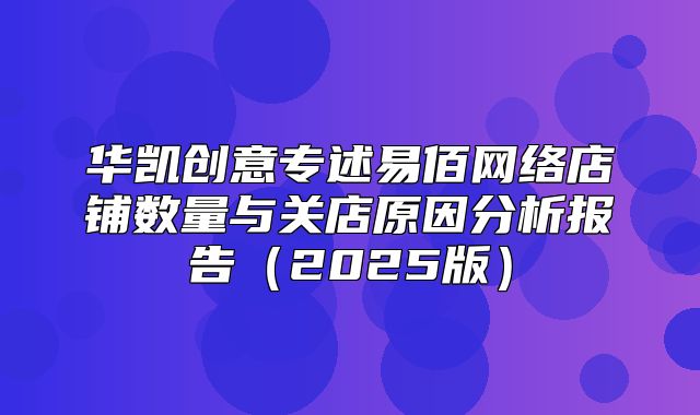 华凯创意专述易佰网络店铺数量与关店原因分析报告2025版