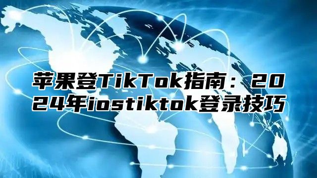 苹果登TikTok指南：2025年iostiktok登录技巧