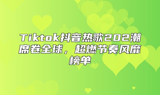Tiktok抖音热歌202潮席卷全球，超燃节奏风靡榜单