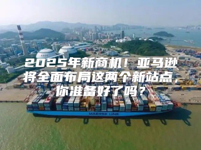 2025年新商机！亚马逊将全面布局这两个新站点，你准备好了吗？
