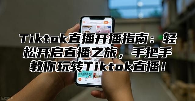 Tiktok直播开播指南：轻松开启直播之旅，手把手教你玩转Tiktok直播！