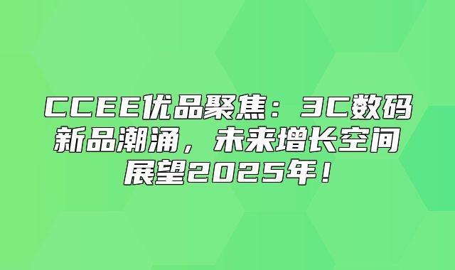 CCEE优品聚焦：3C数码新品潮涌，未来增长空间展望2025年！