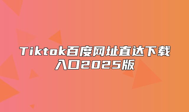 Tiktok百度网址直达下载入口2025版
