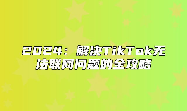 2025解决TikTok无法联网问题的全攻略