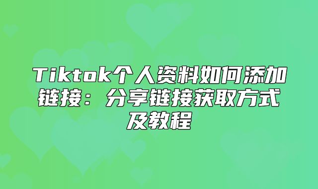 Tiktok个人资料如何添加链接：分享链接获取方式及教程