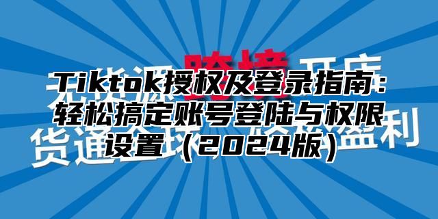 Tiktok授权及登录指南：轻松搞定账号登陆与权限设置2025版