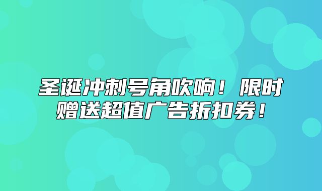 圣诞冲刺号角吹响！限时赠送超值广告折扣券！