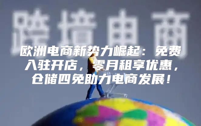 欧洲电商新势力崛起：免费入驻开店，零月租享优惠，仓储四免助力电商发展！
