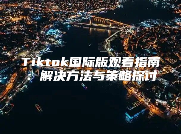 Tiktok国际版观看指南：解决方法与策略探讨