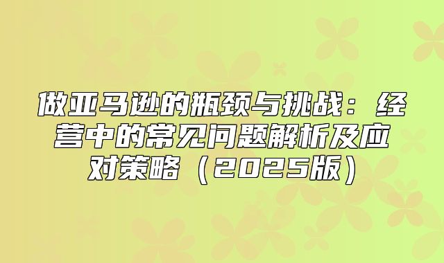 做亚马逊的瓶颈与挑战：经营中的常见问题解析及应对策略2025版