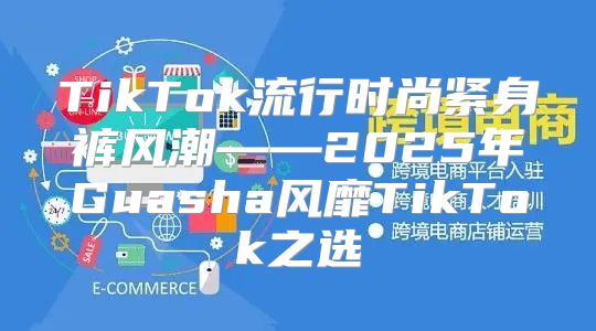 TikTok流行时尚紧身裤风潮——2025年Guasha风靡TikTok之选