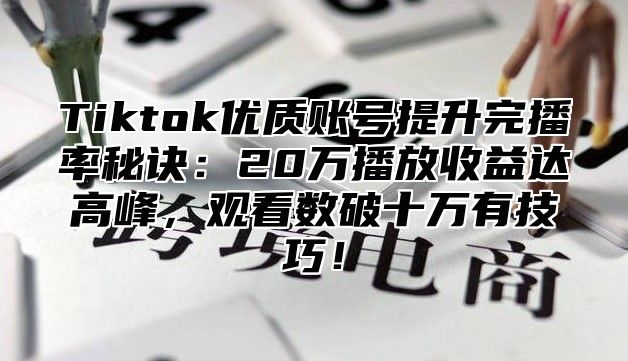 Tiktok优质账号提升完播率秘诀：20万播放收益达高峰，观看数破十万有技巧！