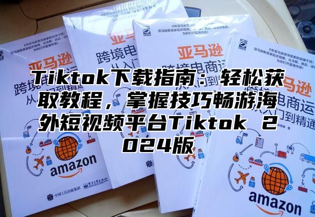 Tiktok下载指南：轻松获取教程，掌握技巧畅游海外短视频平台Tiktok 2025版