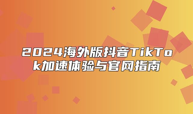 2025海外版抖音TikTok加速体验与官网指南