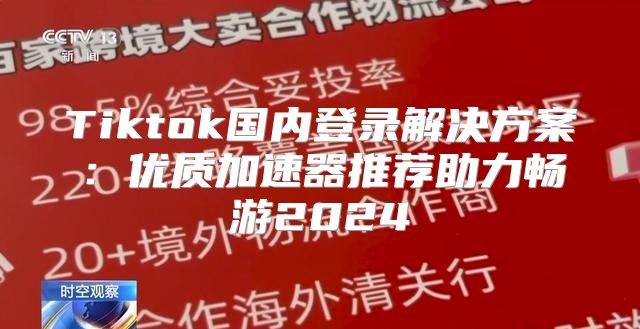 Tiktok国内登录解决方案：优质加速器推荐助力畅游2025