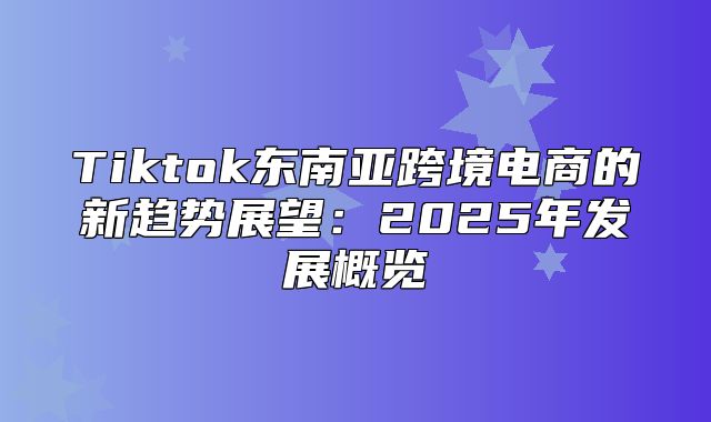 Tiktok东南亚跨境电商的新趋势展望：2025年发展概览
