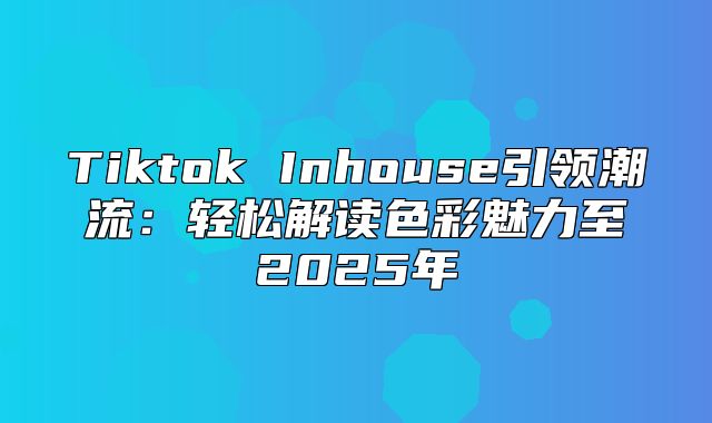 Tiktok Inhouse引领潮流：轻松解读色彩魅力至2025年