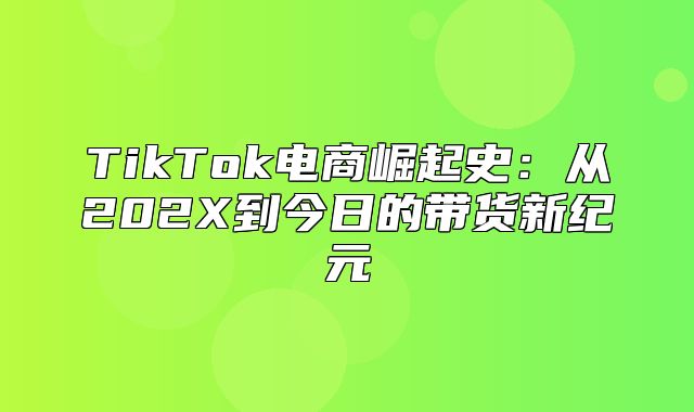 TikTok电商崛起史：从202X到今日的带货新纪元