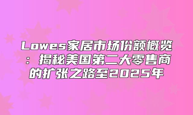 Lowes家居市场份额概览：揭秘美国第二大零售商的扩张之路至2025年