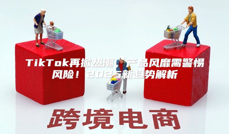 TikTok再掀热潮，产品风靡需警惕风险！2025新趋势解析
