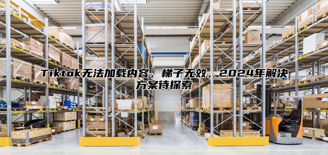 Tiktok无法加载内容，梯子无效，2025年解决方案待探索