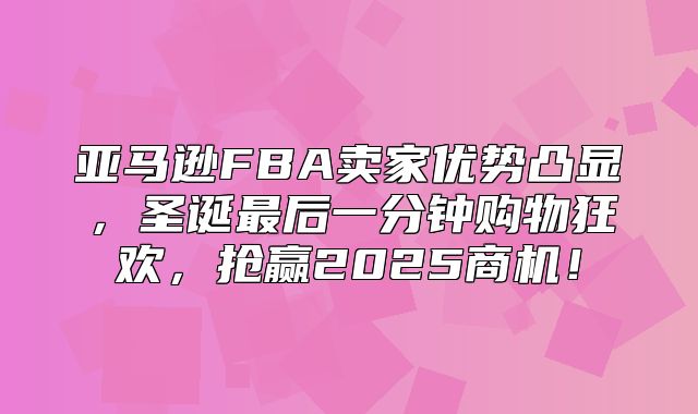 亚马逊FBA卖家优势凸显，圣诞最后一分钟购物狂欢，抢赢2025商机！