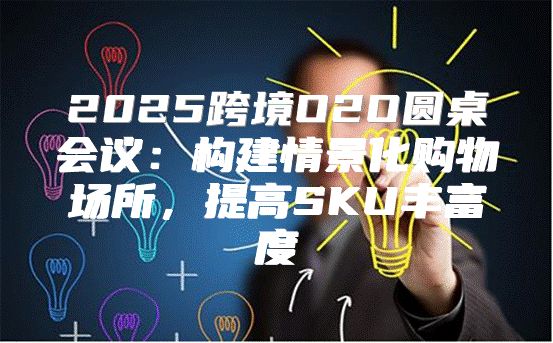 2025跨境O2O圆桌会议：构建情景化购物场所，提高SKU丰富度