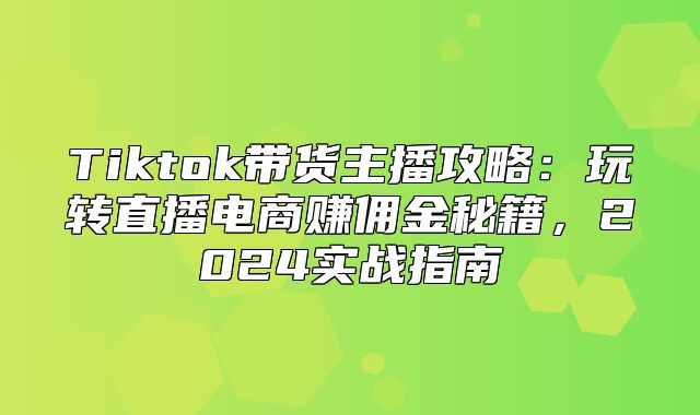 Tiktok带货主播攻略：玩转直播电商赚佣金秘籍，2025实战指南