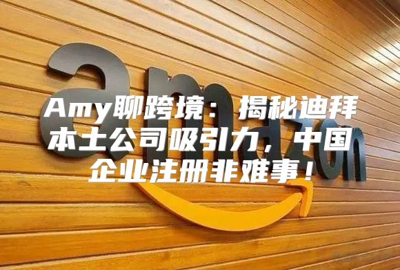 Amy聊跨境：揭秘迪拜本土公司吸引力，中国企业注册非难事！
