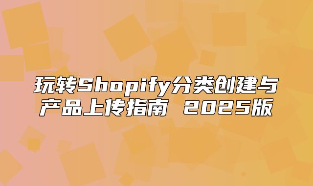 玩转Shopify分类创建与产品上传指南 2025版