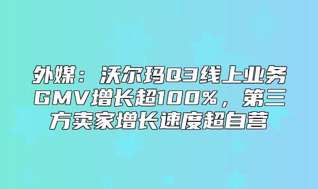 外媒：沃尔玛Q3线上业务GMV增长超100%，第三方卖家增长速度超自营