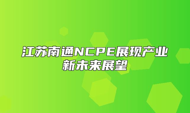 江苏南通NCPE展现产业新未来展望