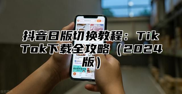 抖音日版切换教程：TikTok下载全攻略2025版