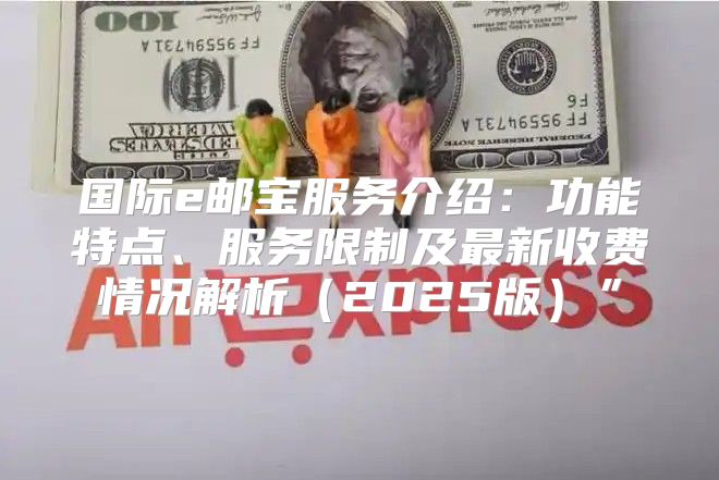 国际e邮宝服务介绍：功能特点、服务限制及最新收费情况解析2025版”