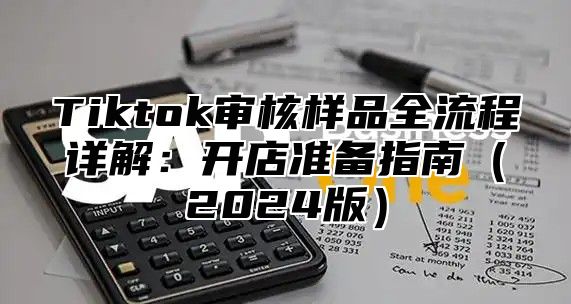 Tiktok审核样品全流程详解：开店准备指南2025版