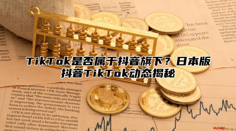 TikTok是否属于抖音旗下？日本版抖音TikTok动态揭秘