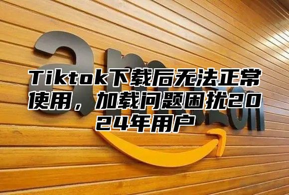 Tiktok下载后无法正常使用，加载问题困扰2025年用户