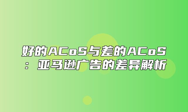 好的ACoS与差的ACoS：亚马逊广告的差异解析